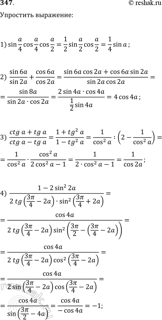  347.  :1) sin(a/4)cos(a/4)cos(a/2);   2) sin(6a)/sin(2a)+cos(6a)/cos(2a);  3) (ctg(a)+tg(a))/(ctg(a)-tg(a));4)...