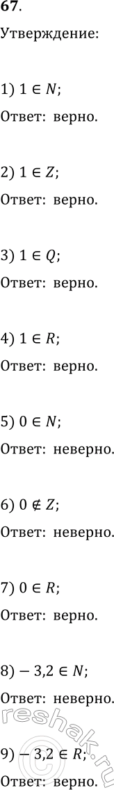  67. Верно ли утверждение:1) 1∈N;   5) 0∈N;   9) -3,2∈R;   13) √5∈Q;2) 1∈Z;   6) 0∉Z;   10) -5/9∈Q;   14) √5∈R;3) 1∈Q;   7)...