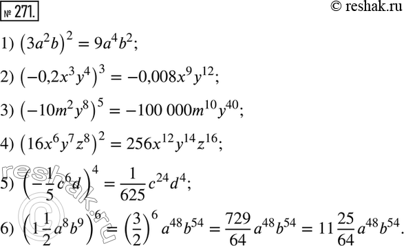  271.      :1) (3a2b)2;2) (-0,2x3y4)3; 3) (-10m2y8)5;4) (16x6y7z8)2; 5) (-1/5*c6d)4; 6) (1*1/2*a8b9)6....