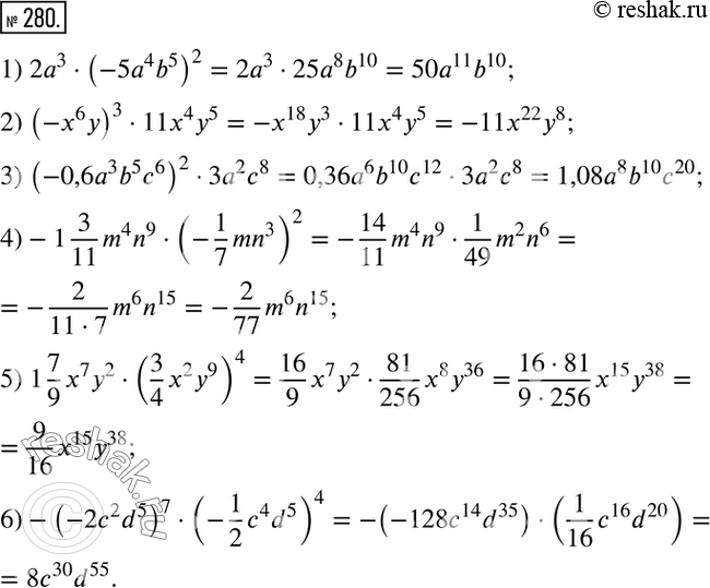  280.  :1) 2a3*(-5a4b5)2;2) (-x6y)3*11x4y5;3) (-0,6a3b5c6)2*3a2c8; 4) -1*3/11*m4n9*(-1/7*mn3)2; 5) 1*7/9*x7y2*(3/4*x2y9)4; 6)...