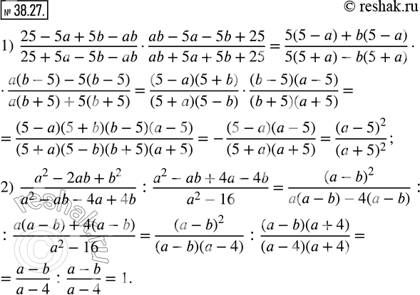  38.27.  :1)  (25-5a+5b-ab)/(25+5a-5b-ab)(ab-5a-5b+25)/(ab+5a+5b+25); 2)  (a^2-2ab+b^2)/(a^2-ab-4a+4b) : (a^2-ab+4a-4b)/(a^2-16). ...