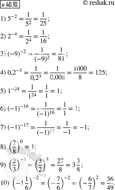  40.10. :1) 5^(-2);   3) (-9)^(-2);    5) 1^(-24);        7) (-1)^(-17);      9) (2/3)^(-3); 2) 2^(-4);   4) 0,2^(-3);     6) (-1)^(-16);     8) (7/8)^0;    ...