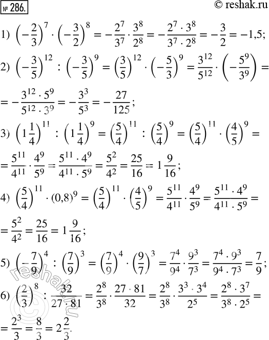  286. :1) (-2/3)^7  (-3/2)^8;      4) (5/4)^11  (0,8)^9;2) (-3/5)^12 : (-3/5)^9;     5) (-7/9)^4 : (7/9)^3; 3) (1 1/4)^11 : (1 1/4)^9;   6) (2/3)^8 :...