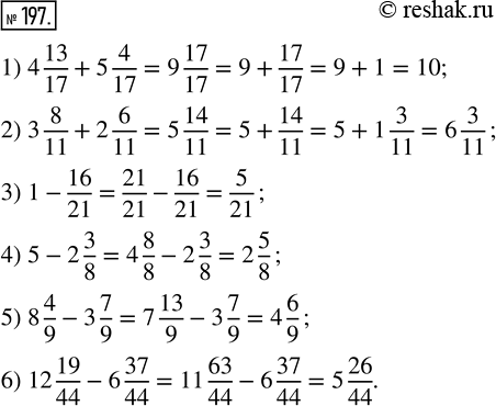  197. :1) 4 13/17 + 5 4/17;    3) 1 - 16/21;   5) 8 4/9 - 3 7/9;2) 3 8/11 + 2 6/11;     4) 5 - 2 3/8;   6) 12 19/44 - 6...