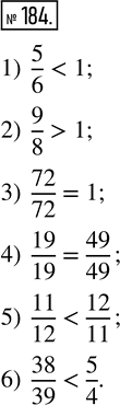  184.  :1) 5/6  1;      3) 72/72  1;       5) 11/12  12/11;2) 9/8  1;      4) 19/19  49/49;   6) 38/39 ...