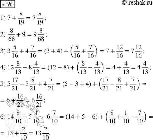  196.  :1) 7 + 8/19;          4) 12 8/13 - 8 4/13; 2) 8/68 + 9;          5) 5 17/21 - 3 8/21 + 4 7/21;3) 3 5/16 + 4 7/16;   6) 14 8/10 + 5 1/10 - 6...