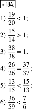  184.  :1) 19/20  1;    3) 38/38  1;       5) 13/15  15/13;2) 15/14  1;    4) 26/26  37/37;   6) 36/59 ...