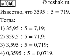  1040. ,  3595 : 5 = 719,  :1) 35,95 : 5;   2) 359,5 : 5;   3) 3,595 : 5;   4) 0,3595 :...