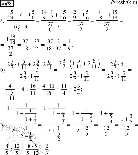  473.   :) (1 5/9 : 7 + 1 5/6)/(6 1/6  3); ) (2 3/7  1 5/11 + 2 3/7  2 6/11)/(2 3/7  1 5/11); ) (1+1/(1+1/(1+1/2)))/(2+1/(2+1/2)).   ...