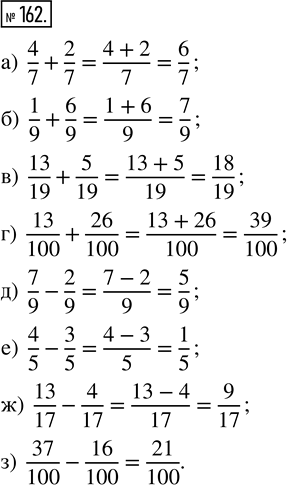  162.  : ) 4/7 + 2/7;      ) 13/100 + 26/100;   ) 13/17 - 4/17; ) 1/9 + 6/9;      ) 7/9 - 2/9;         ) 37/100 - 16/100.) 13/19 + 5/19;  ...