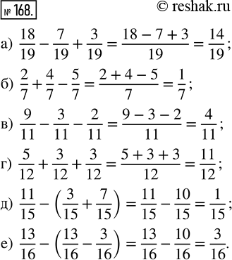  168.  : ) 18/19 - 7/19 + 3/19;   ) 9/11 - 3/11 - 2/11;   ) 11/15 - (3/15 + 7/15); ) 2/7 + 4/7 - 5/7;       ) 5/12 + 3/12 + 3/12;   ) 13/16 -...