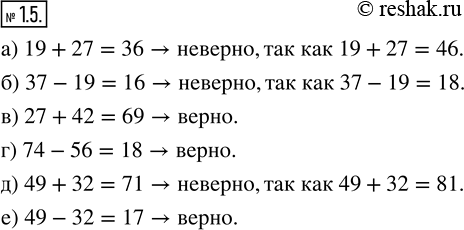  1.5.       :	) 19 + 27 = 36;   ) 27 + 42 = 69;   ) 49 + 32 = 71;) 37 - 19 = 16;   ) 74 - 56 = 18;   ) 49 - 32 =...