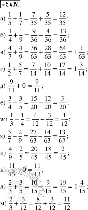  5.409.    : ) 1/5 + 1/7;   ) 4/7 + 4/9;    ) 9/11 + 0;    ) 1/3 - 1/4;   ) 4/9 - 2/5;   ) 2/3 + 3/5; ) 1/4 + 1/9;   ) 1/2 + 5/7;    )...