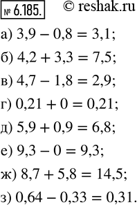  6.185.    :) 3,9 - 0,8;   ) 4,7 - 1,8;   ) 5,9 + 0,9;    ) 8,7 + 5,8;) 4,2 + 3,3;   ) 0,21	+ 0;    ) 9,3 - 0;      ) 0,64 -...