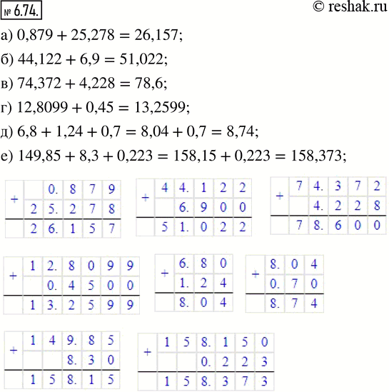  6.74.  :) 0,879 + 25,278;    ) 12,8099 + 0,45;) 44,122 + 6.9;      ) 6,8 + 1,24 + 0,7;) 74,372 + 4,228;    ) 149,85 + 8,3 +...