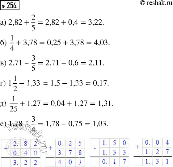  256. ,     :) 2,82 + 2/5;  ) 1/4 + 3,78; ) 2,71 - 3/5;) 1 1/2 - 1,33; ) 1/25 + 1,27;) 1,78 -...