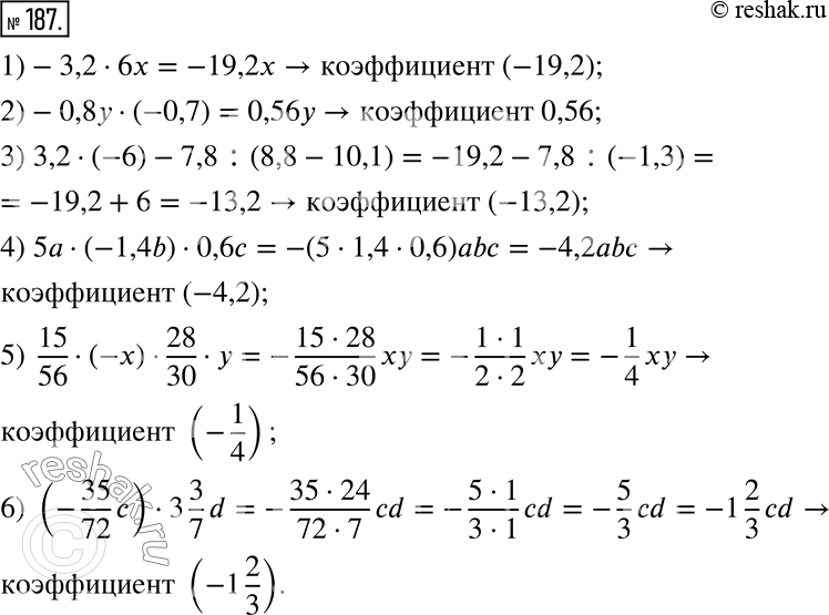  187.      :1) -3,2  6x;        4) 5a  (-1,4b)  0,6c;2) -0,8y  (-0,7);   5) 15/56  (-x)  28/30  y;3) 3,2  (-6)...