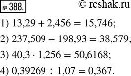  388.    :1) 13,29 + 2,456;   2) 237,509 - 198,93;3) 40,3  1,256;    4) 0,39269 :...