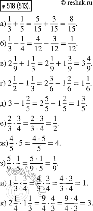  518.  :) 1/3 + 1/5;) 1/3 - 1/4;) 2 1/9 + 1 1/3;) 2 1/2 - 1 1/3;) 3 - 1 2/5;) 2/3 * 3/4;) 4/5 * 5;) 5/9 * 1/5;) 1 1/3 *...